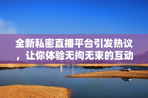 全新私密直播平台引发热议，让你体验无拘无束的互动乐趣