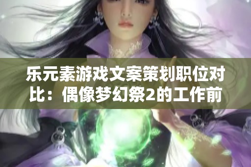 乐元素游戏文案策划职位对比：偶像梦幻祭2的工作前景与挑战分析
