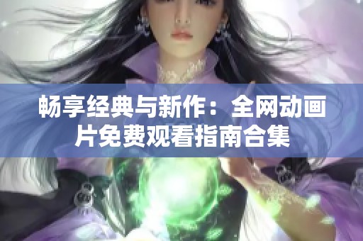 畅享经典与新作：全网动画片免费观看指南合集