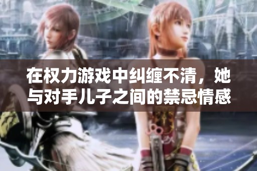 在权力游戏中纠缠不清，她与对手儿子之间的禁忌情感故事