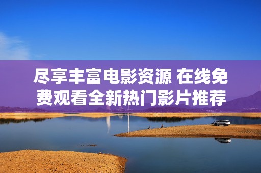 尽享丰富电影资源 在线免费观看全新热门影片推荐