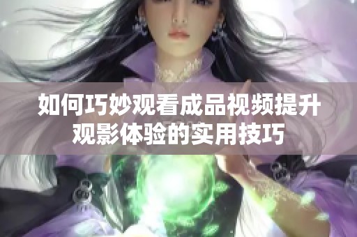 如何巧妙观看成品视频提升观影体验的实用技巧