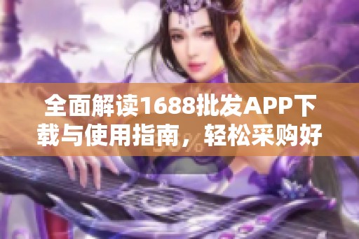 全面解读1688批发APP下载与使用指南，轻松采购好货