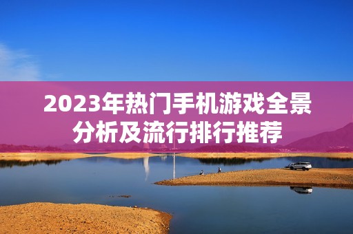 2023年热门手机游戏全景分析及流行排行推荐