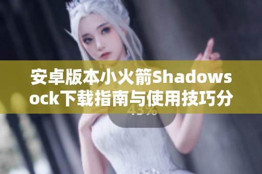 安卓版本小火箭Shadowsock下载指南与使用技巧分享