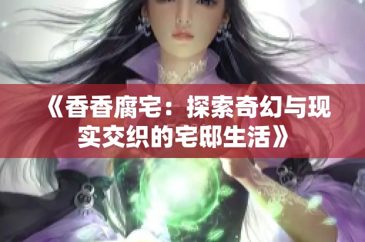 《香香腐宅：探索奇幻与现实交织的宅邸生活》