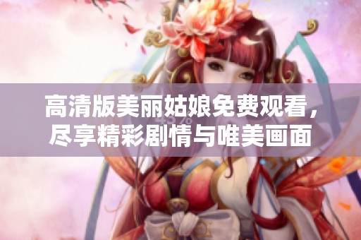 高清版美丽姑娘免费观看，尽享精彩剧情与唯美画面