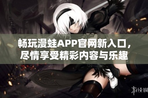 畅玩漫蛙APP官网新入口，尽情享受精彩内容与乐趣