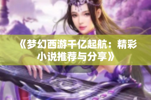 《梦幻西游千亿起航：精彩小说推荐与分享》