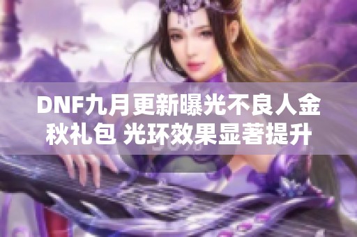 DNF九月更新曝光不良人金秋礼包 光环效果显著提升及新套装详解