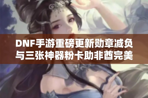 DNF手游重磅更新勋章减负与三张神器粉卡助非酋完美毕业