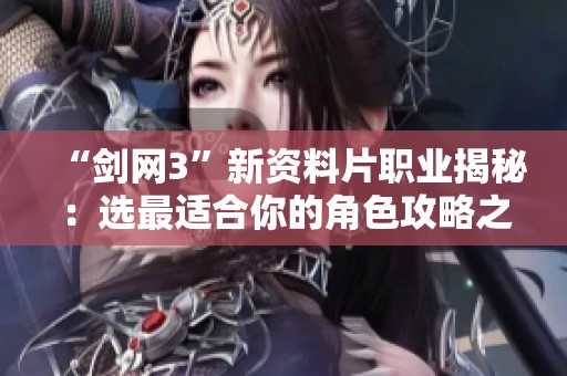 “剑网3”新资料片职业揭秘：选最适合你的角色攻略之道