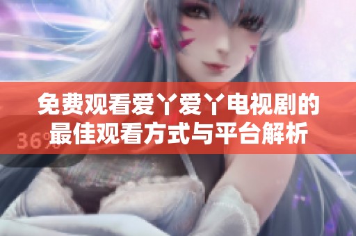 免费观看爱丫爱丫电视剧的最佳观看方式与平台解析