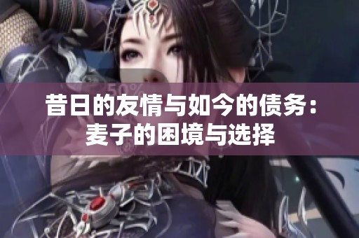 昔日的友情与如今的债务：麦子的困境与选择