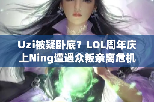 Uzi被疑卧底？LOL周年庆上Ning遭遇众叛亲离危机