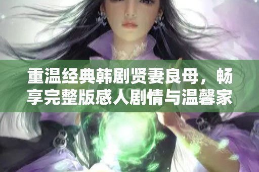 重温经典韩剧贤妻良母，畅享完整版感人剧情与温馨家庭故事