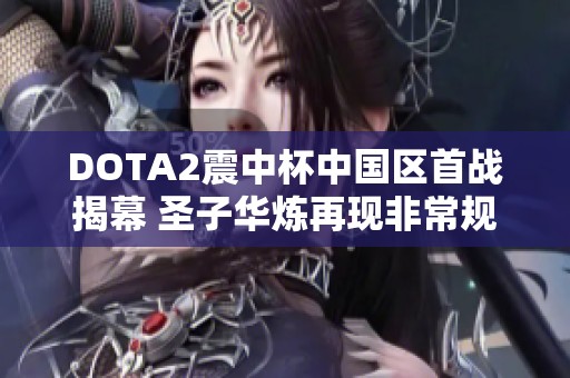 DOTA2震中杯中国区首战揭幕 圣子华炼再现非常规蝙蝠骑士出装策略