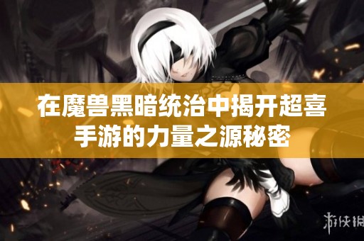 在魔兽黑暗统治中揭开超喜手游的力量之源秘密