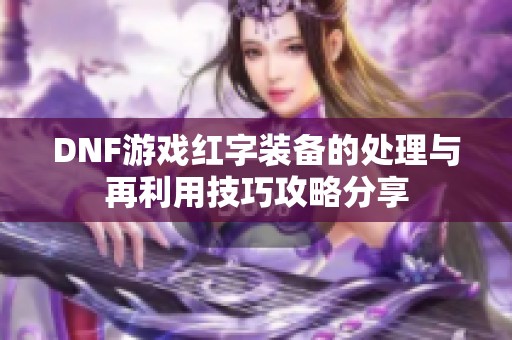 DNF游戏红字装备的处理与再利用技巧攻略分享