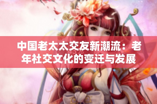 中国老太太交友新潮流：老年社交文化的变迁与发展