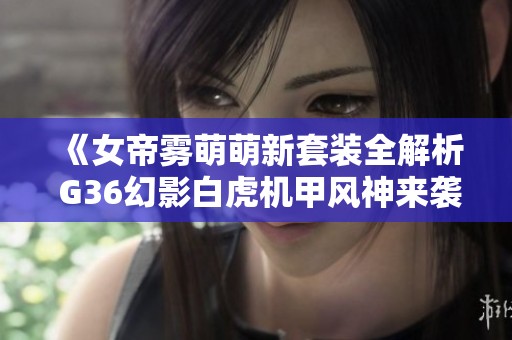 《女帝雾萌萌新套装全解析 G36幻影白虎机甲风神来袭》