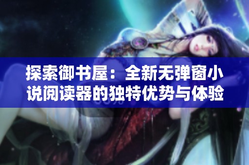 探索御书屋：全新无弹窗小说阅读器的独特优势与体验