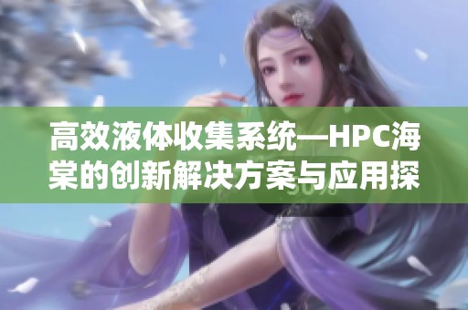 高效液体收集系统—HPC海棠的创新解决方案与应用探索