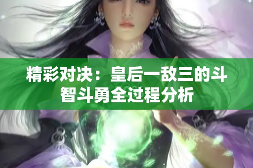 精彩对决：皇后一敌三的斗智斗勇全过程分析