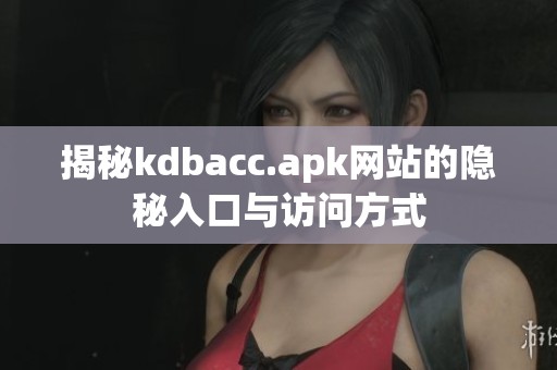 揭秘kdbacc.apk网站的隐秘入口与访问方式