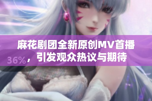 麻花剧团全新原创MV首播，引发观众热议与期待