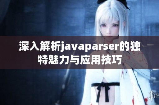 深入解析javaparser的独特魅力与应用技巧