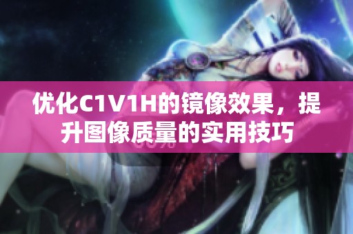 优化C1V1H的镜像效果，提升图像质量的实用技巧