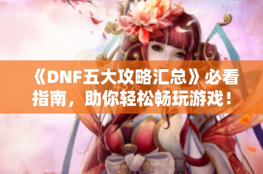 《DNF五大攻略汇总》必看指南，助你轻松畅玩游戏！