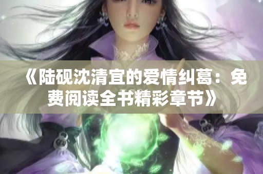 《陆砚沈清宜的爱情纠葛：免费阅读全书精彩章节》