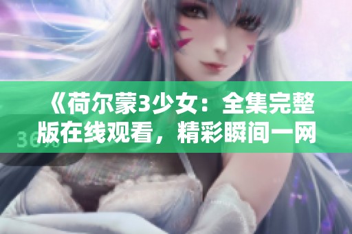 《荷尔蒙3少女：全集完整版在线观看，精彩瞬间一网打尽》