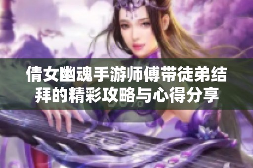 倩女幽魂手游师傅带徒弟结拜的精彩攻略与心得分享