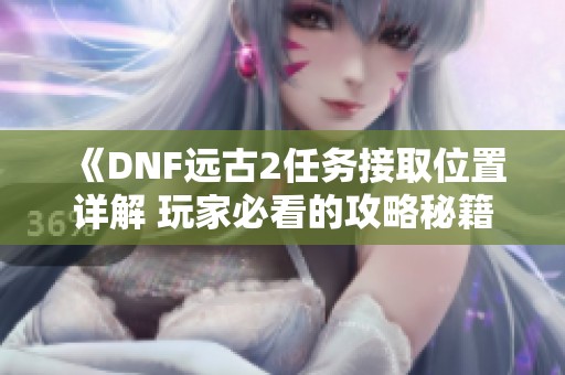 《DNF远古2任务接取位置详解 玩家必看的攻略秘籍》