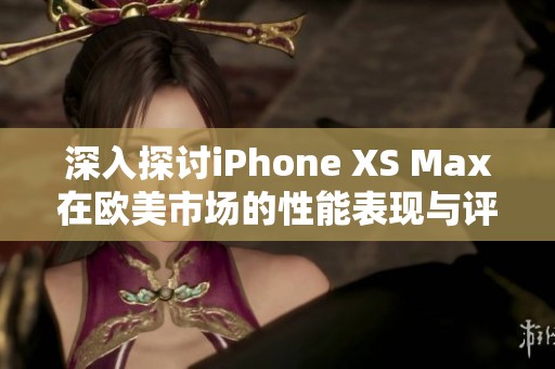 深入探讨iPhone XS Max在欧美市场的性能表现与评测分析