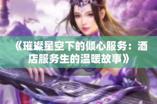 《璀璨星空下的倾心服务：酒店服务生的温暖故事》