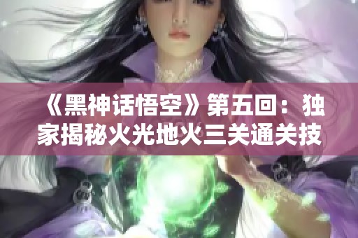 《黑神话悟空》第五回：独家揭秘火光地火三关通关技巧与策略