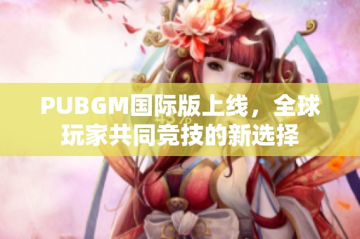 PUBGM国际版上线，全球玩家共同竞技的新选择