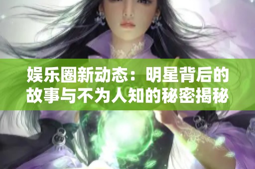 娱乐圈新动态：明星背后的故事与不为人知的秘密揭秘