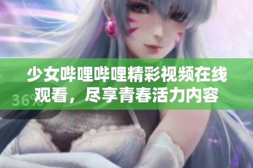 少女哔哩哔哩精彩视频在线观看，尽享青春活力内容