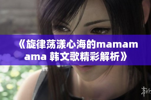 《旋律荡漾心海的mamamama 韩文歌精彩解析》