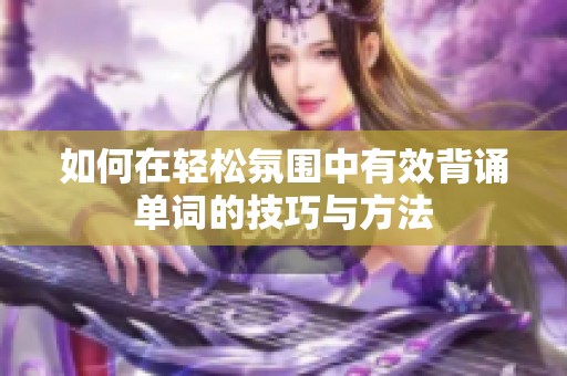 如何在轻松氛围中有效背诵单词的技巧与方法