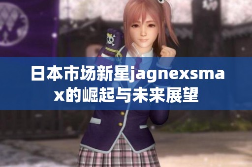 日本市场新星jagnexsmax的崛起与未来展望