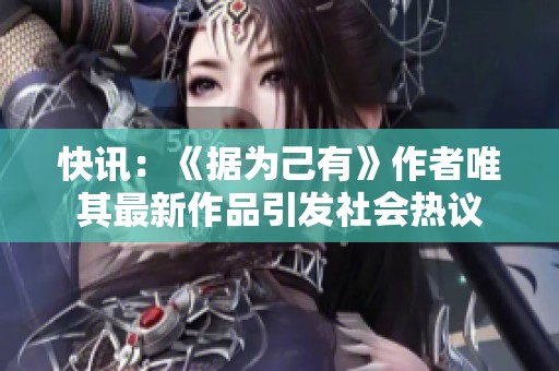 快讯：《据为己有》作者唯其最新作品引发社会热议