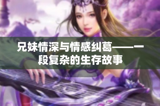 兄妹情深与情感纠葛——一段复杂的生存故事