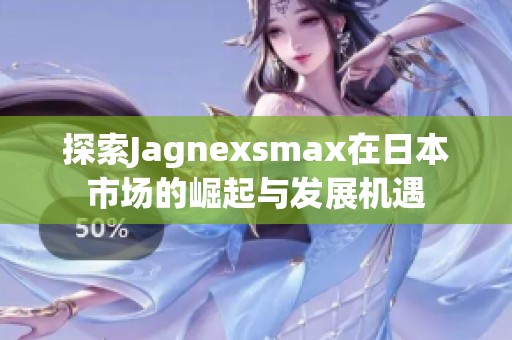 探索Jagnexsmax在日本市场的崛起与发展机遇