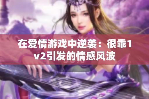 在爱情游戏中逆袭：很乖1v2引发的情感风波